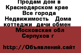 Продам дом в Краснодарском крае - Все города Недвижимость » Дома, коттеджи, дачи обмен   . Московская обл.,Серпухов г.